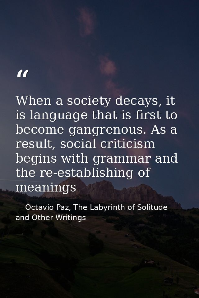 When a society decays, it is language that is first to become gangrenous. As a result, social criticism begins with gram — Octavio Paz, The Labyrinth of Solitude and Other Writings
