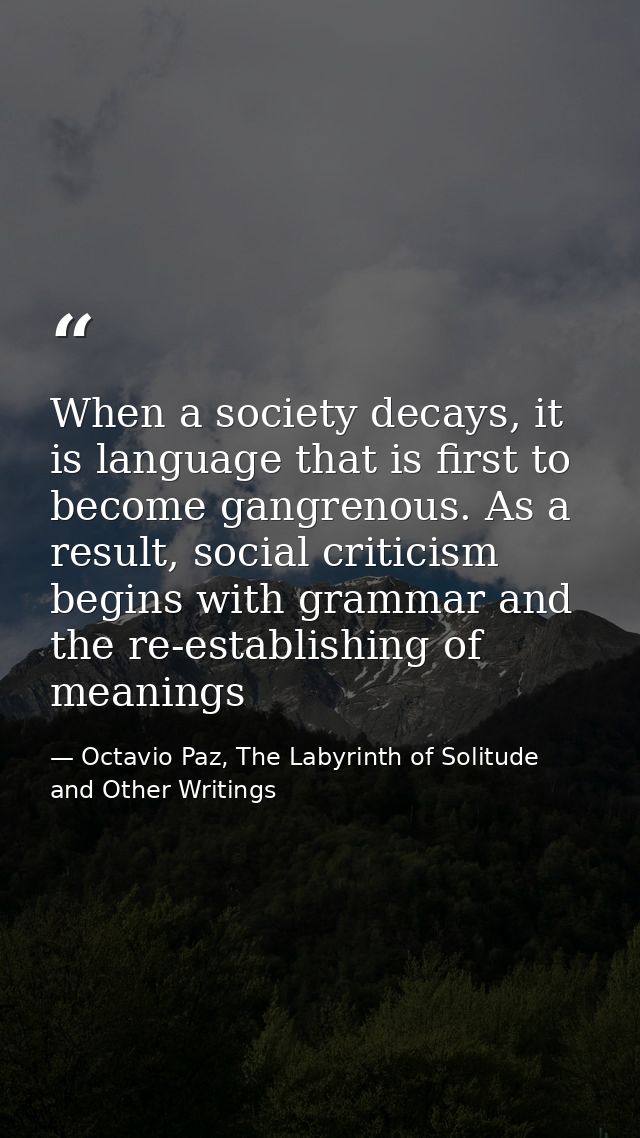 When a society decays, it is language that is first to become gangrenous. As a result, social criticism begins with gram — Octavio Paz, The Labyrinth of Solitude and Other Writings