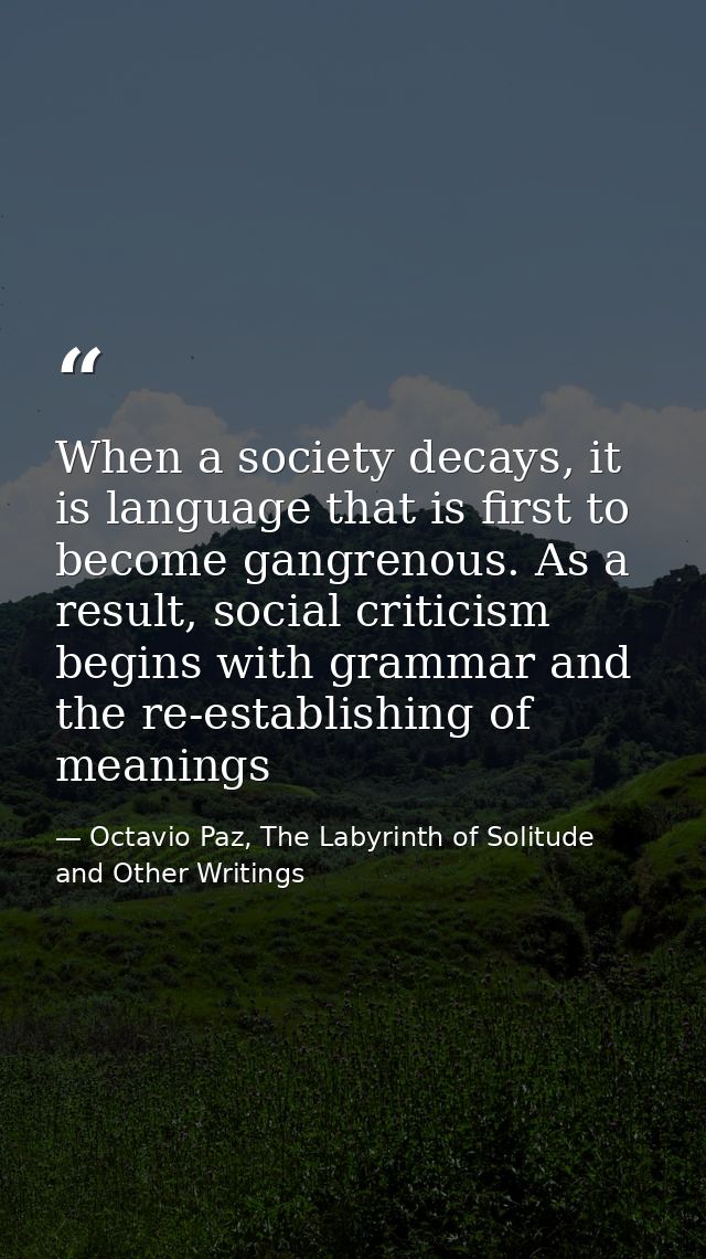 When a society decays, it is language that is first to become gangrenous. As a result, social criticism begins with gram — Octavio Paz, The Labyrinth of Solitude and Other Writings