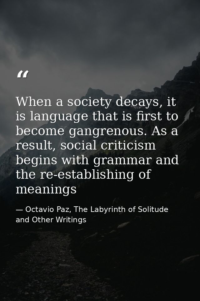 When a society decays, it is language that is first to become gangrenous. As a result, social criticism begins with gram — Octavio Paz, The Labyrinth of Solitude and Other Writings