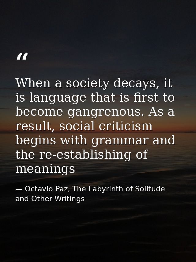 When a society decays, it is language that is first to become gangrenous. As a result, social criticism begins with gram — Octavio Paz, The Labyrinth of Solitude and Other Writings