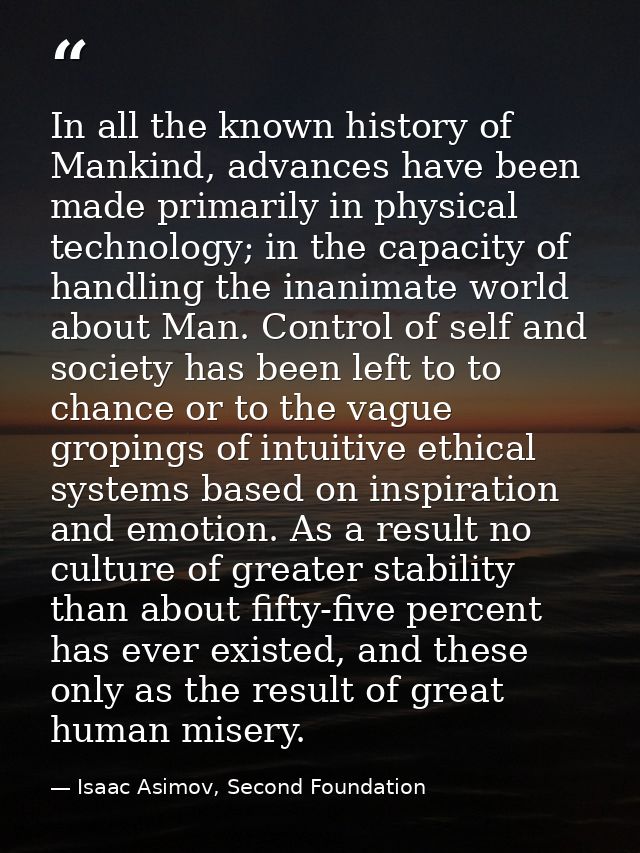 In all the known history of Mankind, advances have been made primarily in physical technology; in the capacity of handli — Isaac Asimov, Second Foundation