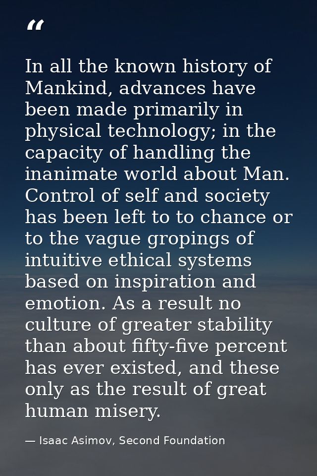 In all the known history of Mankind, advances have been made primarily in physical technology; in the capacity of handli — Isaac Asimov, Second Foundation