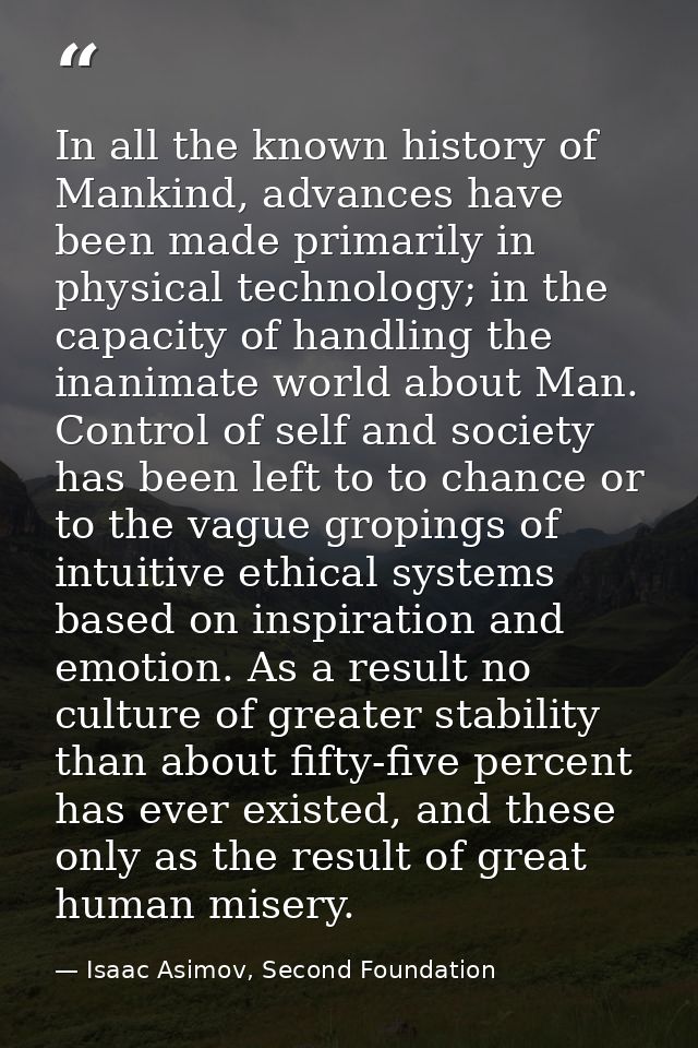 In all the known history of Mankind, advances have been made primarily in physical technology; in the capacity of handli — Isaac Asimov, Second Foundation
