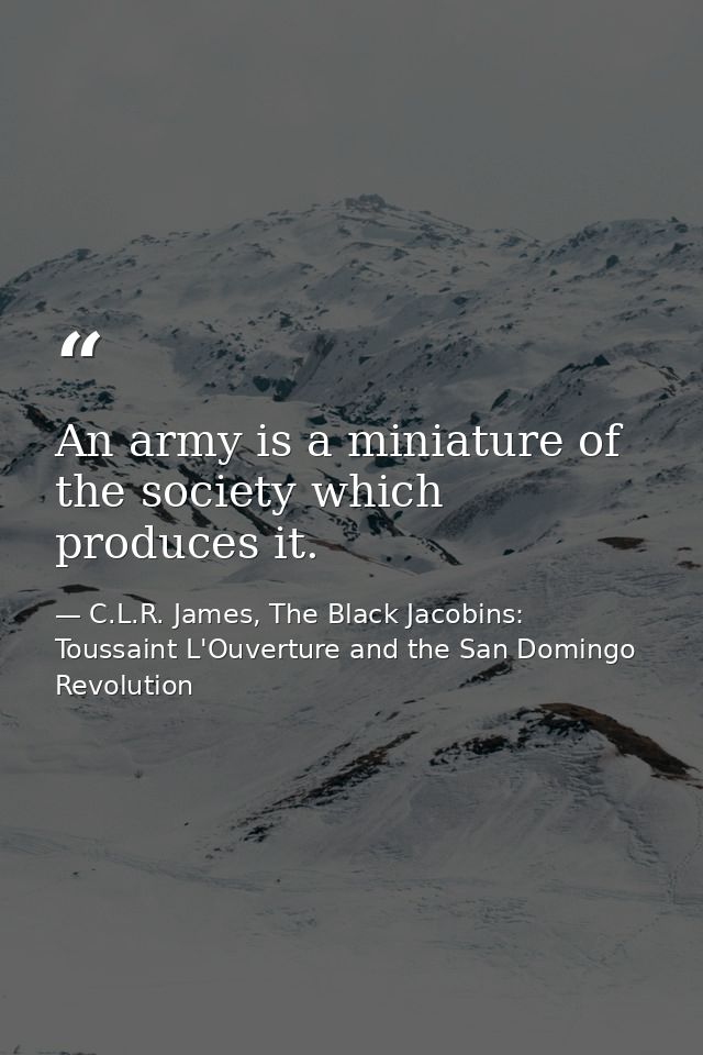 An army is a miniature of the society which produces it. — C.L.R. James, The Black Jacobins: Toussaint L'Ouverture and the San Domingo Revolution