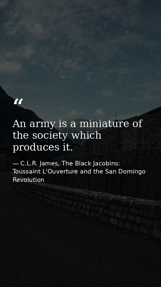 An army is a miniature of the society which produces it. — C.L.R. James, The Black Jacobins: Toussaint L'Ouverture and the San Domingo Revolution