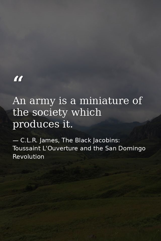 An army is a miniature of the society which produces it. — C.L.R. James, The Black Jacobins: Toussaint L'Ouverture and the San Domingo Revolution