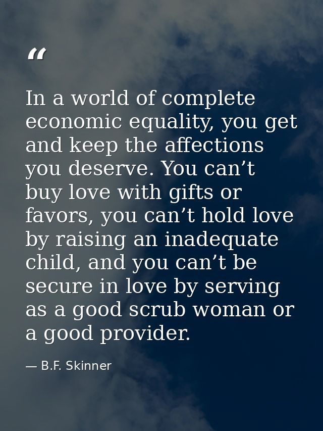 In a world of complete economic equality, you get and keep the affections you deserve. You can’t buy love with gifts or  — B.F. Skinner