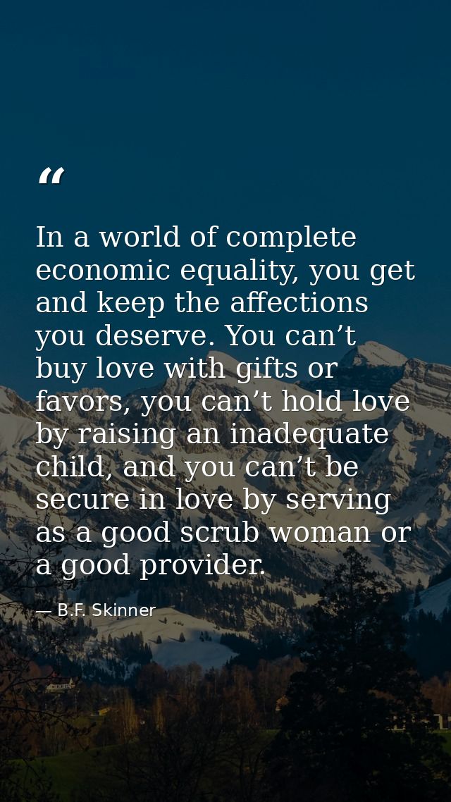 In a world of complete economic equality, you get and keep the affections you deserve. You can’t buy love with gifts or  — B.F. Skinner