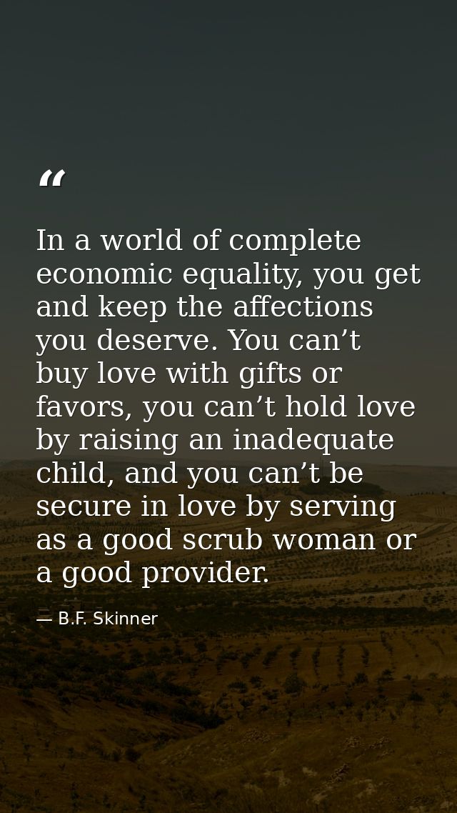 In a world of complete economic equality, you get and keep the affections you deserve. You can’t buy love with gifts or  — B.F. Skinner