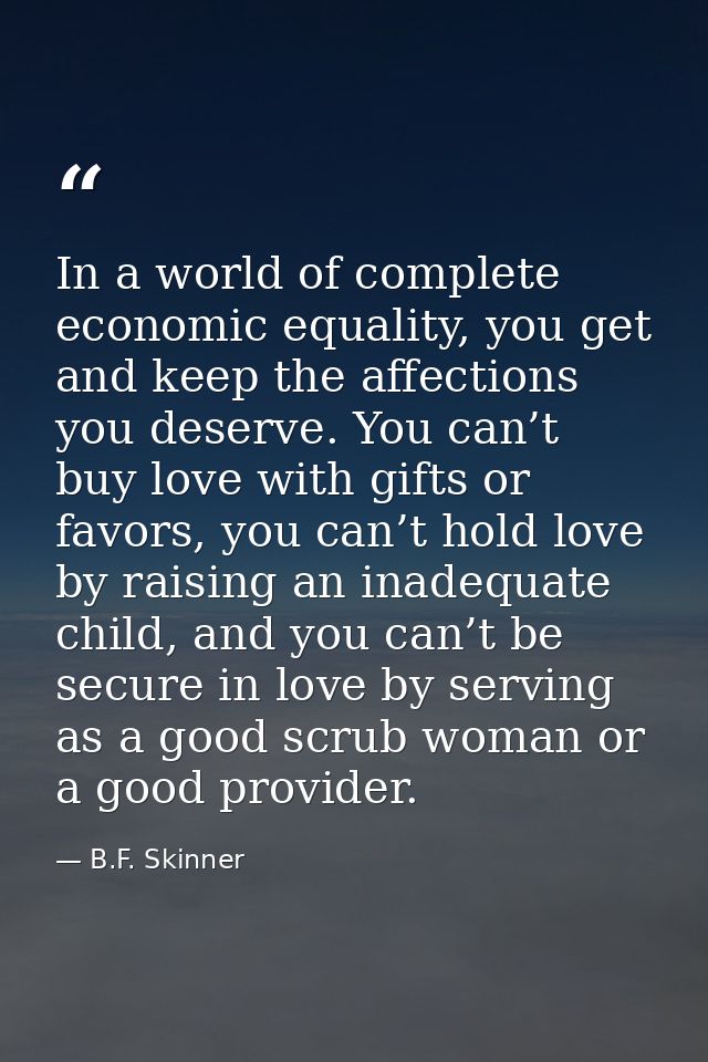 In a world of complete economic equality, you get and keep the affections you deserve. You can’t buy love with gifts or  — B.F. Skinner