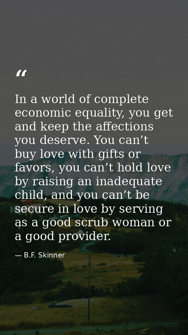 In a world of complete economic equality, you get and keep the affections you deserve. You can’t buy love with gifts or  — B.F. Skinner