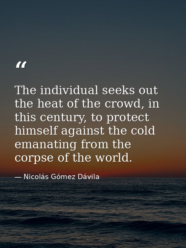 The individual seeks out the heat of the crowd, in this century, to protect himself against the cold emanating from the  — Nicolás Gómez Dávila