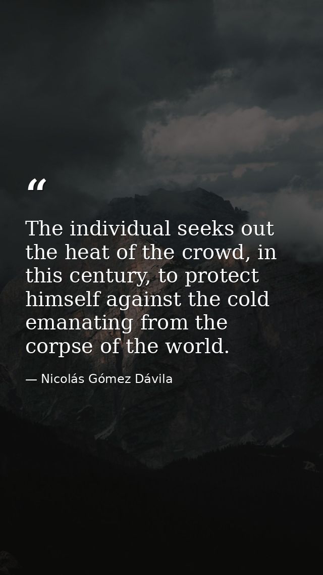 The individual seeks out the heat of the crowd, in this century, to protect himself against the cold emanating from the  — Nicolás Gómez Dávila