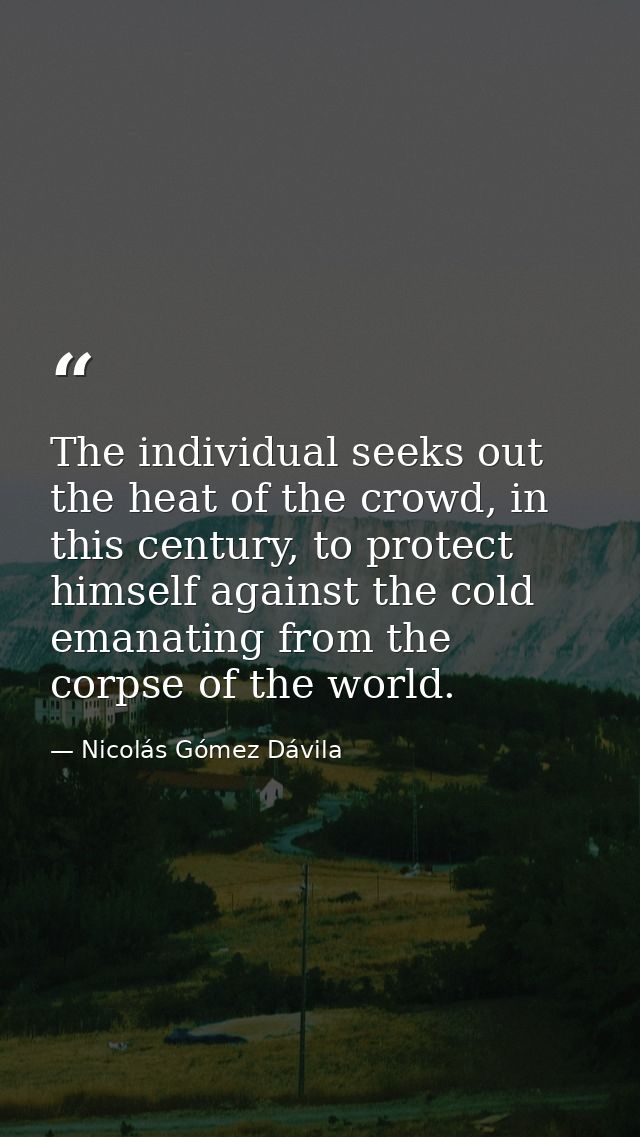 The individual seeks out the heat of the crowd, in this century, to protect himself against the cold emanating from the  — Nicolás Gómez Dávila