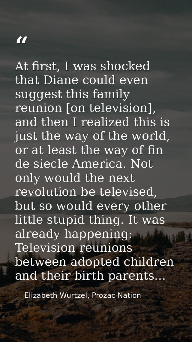 At first, I was shocked that Diane could even suggest this family reunion [on television], and then I realized this is j — Elizabeth Wurtzel, Prozac Nation