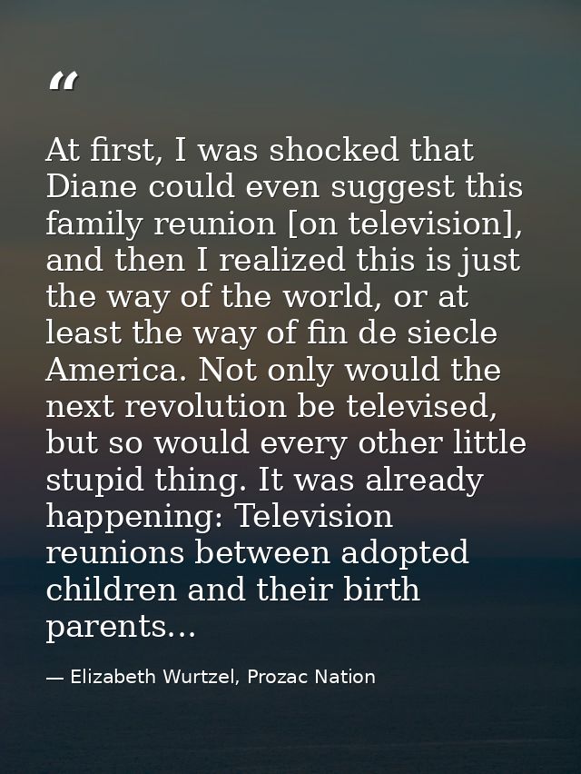 At first, I was shocked that Diane could even suggest this family reunion [on television], and then I realized this is j — Elizabeth Wurtzel, Prozac Nation