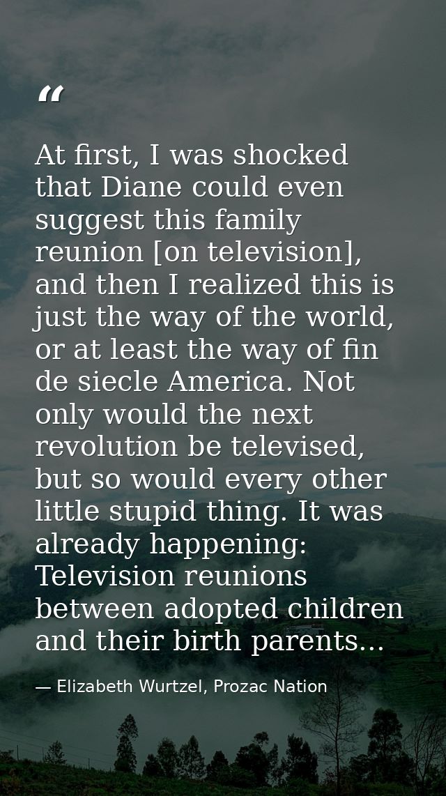 At first, I was shocked that Diane could even suggest this family reunion [on television], and then I realized this is j — Elizabeth Wurtzel, Prozac Nation