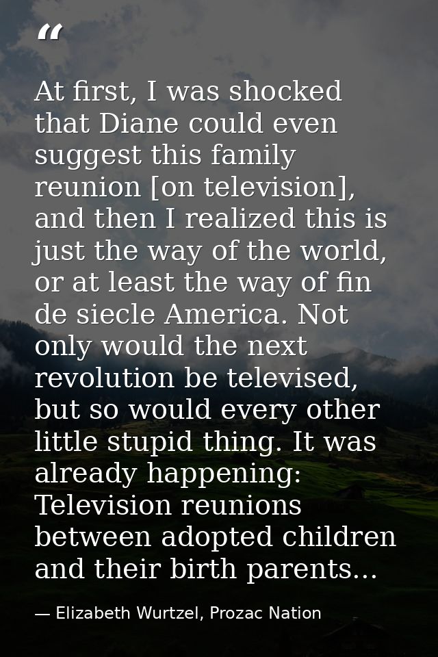 At first, I was shocked that Diane could even suggest this family reunion [on television], and then I realized this is j — Elizabeth Wurtzel, Prozac Nation