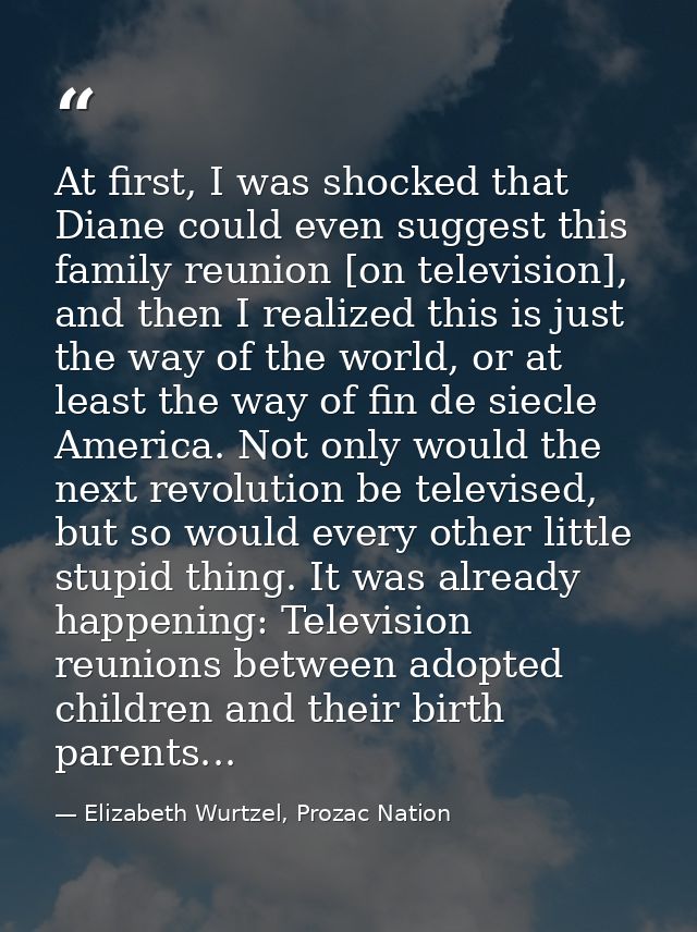 At first, I was shocked that Diane could even suggest this family reunion [on television], and then I realized this is j — Elizabeth Wurtzel, Prozac Nation