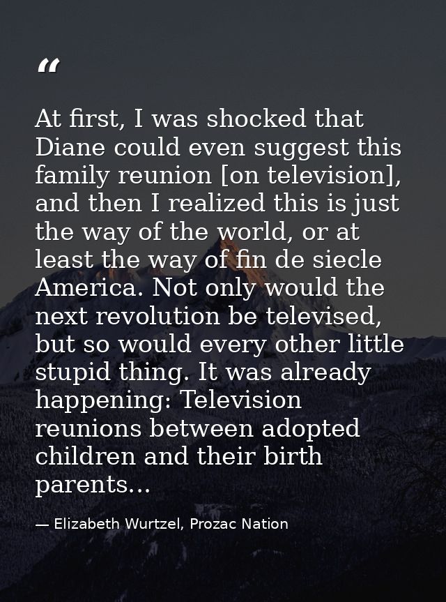 At first, I was shocked that Diane could even suggest this family reunion [on television], and then I realized this is j — Elizabeth Wurtzel, Prozac Nation