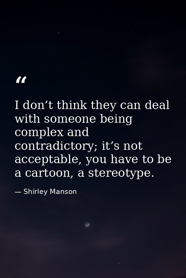 I don’t think they can deal with someone being complex and contradictory; it’s not acceptable, you have to be a cartoon, — Shirley Manson