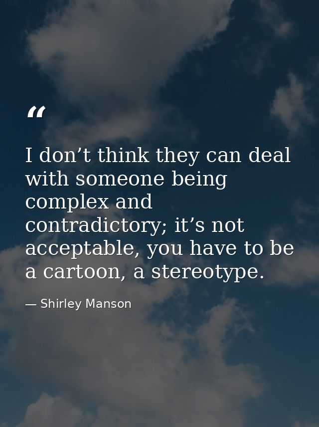 I don’t think they can deal with someone being complex and contradictory; it’s not acceptable, you have to be a cartoon, — Shirley Manson