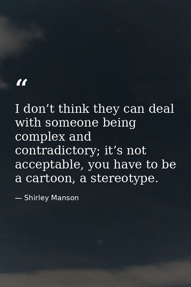 I don’t think they can deal with someone being complex and contradictory; it’s not acceptable, you have to be a cartoon, — Shirley Manson