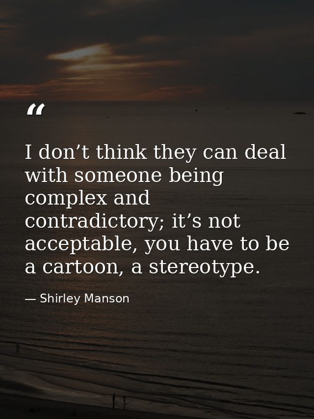 I don’t think they can deal with someone being complex and contradictory; it’s not acceptable, you have to be a cartoon, — Shirley Manson