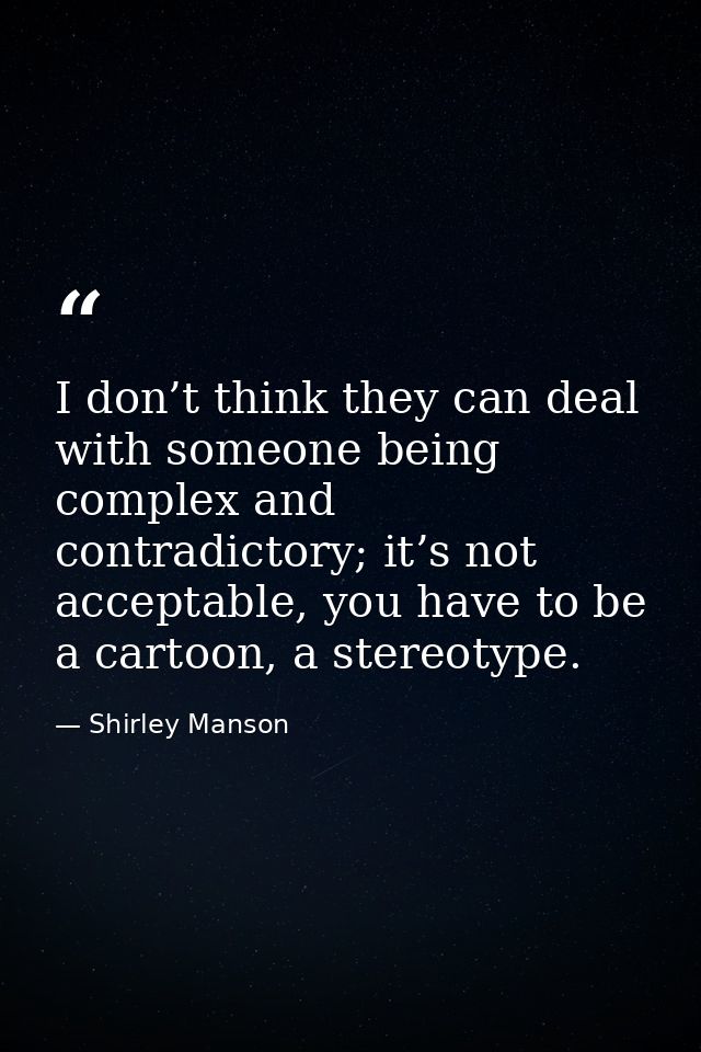I don’t think they can deal with someone being complex and contradictory; it’s not acceptable, you have to be a cartoon, — Shirley Manson