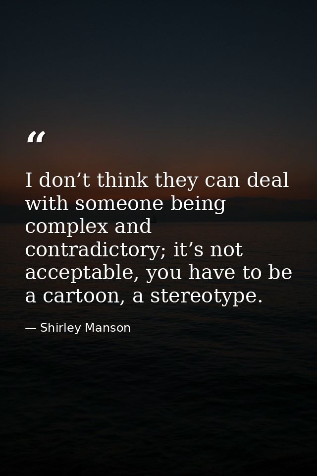 I don’t think they can deal with someone being complex and contradictory; it’s not acceptable, you have to be a cartoon, — Shirley Manson