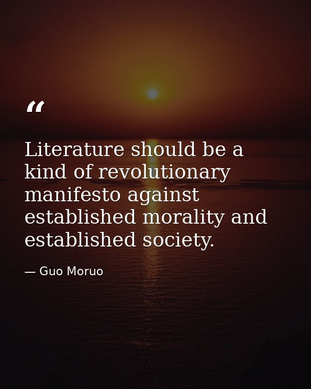 Literature should be a kind of revolutionary manifesto against established morality and established society. — Guo Moruo