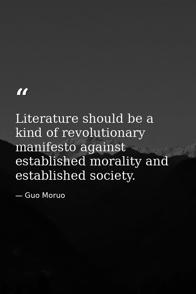 Literature should be a kind of revolutionary manifesto against established morality and established society. — Guo Moruo