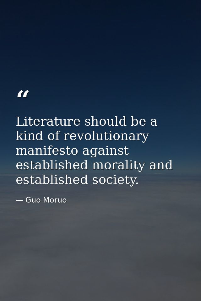 Literature should be a kind of revolutionary manifesto against established morality and established society. — Guo Moruo