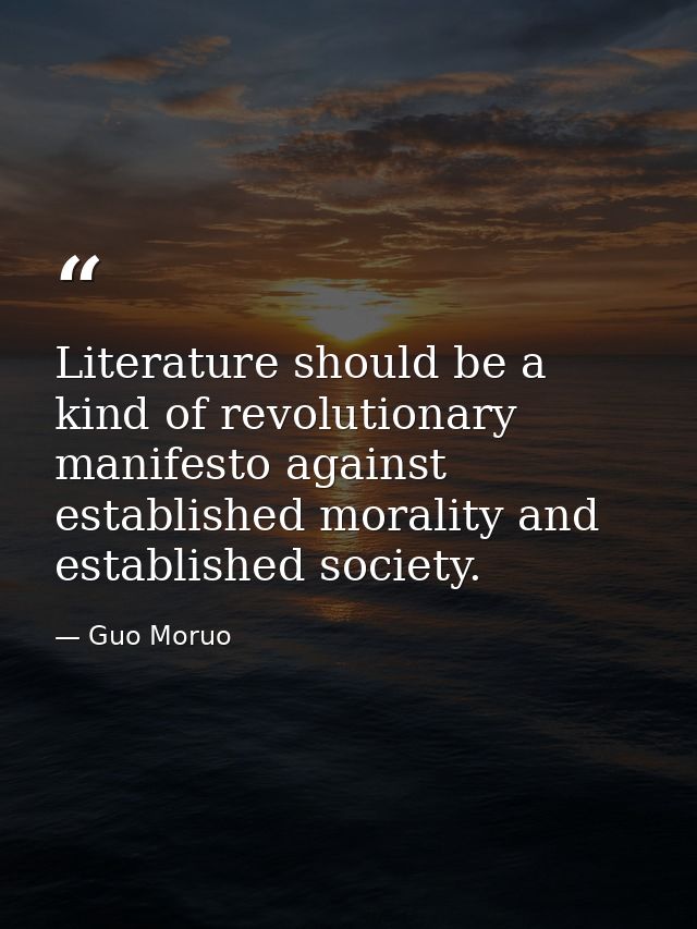 Literature should be a kind of revolutionary manifesto against established morality and established society. — Guo Moruo