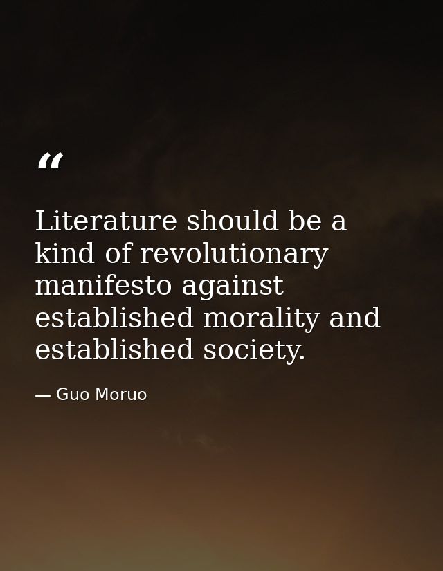 Literature should be a kind of revolutionary manifesto against established morality and established society. — Guo Moruo