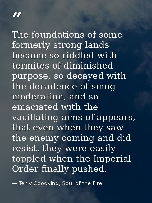 The foundations of some formerly strong lands became so riddled with termites of diminished purpose, so decayed with the — Terry Goodkind, Soul of the Fire