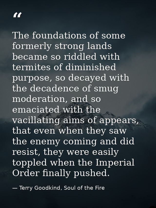 The foundations of some formerly strong lands became so riddled with termites of diminished purpose, so decayed with the — Terry Goodkind, Soul of the Fire