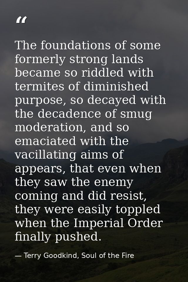 The foundations of some formerly strong lands became so riddled with termites of diminished purpose, so decayed with the — Terry Goodkind, Soul of the Fire