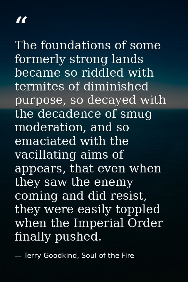 The foundations of some formerly strong lands became so riddled with termites of diminished purpose, so decayed with the — Terry Goodkind, Soul of the Fire