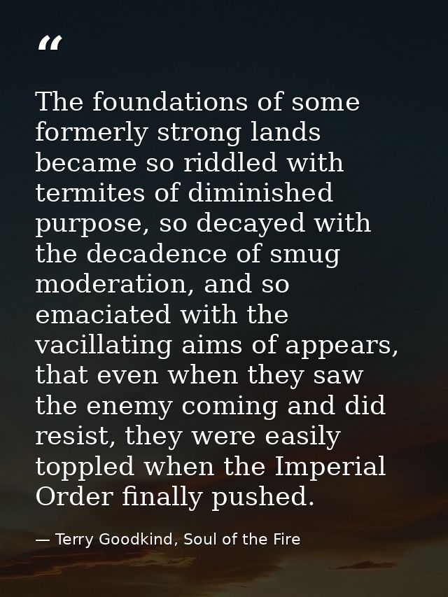 The foundations of some formerly strong lands became so riddled with termites of diminished purpose, so decayed with the — Terry Goodkind, Soul of the Fire