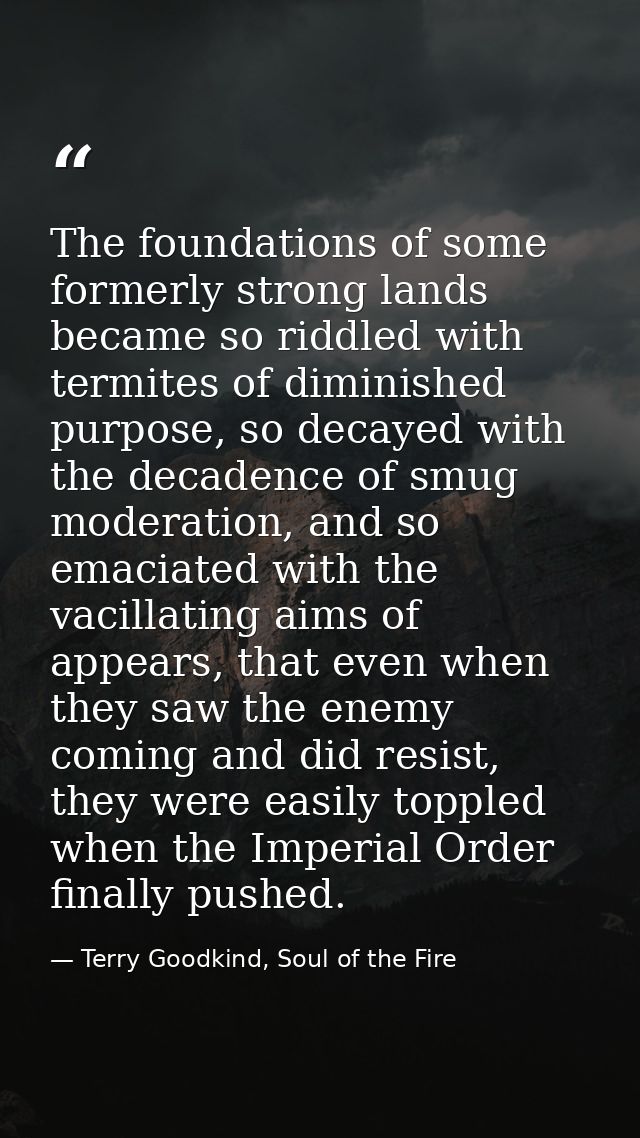 The foundations of some formerly strong lands became so riddled with termites of diminished purpose, so decayed with the — Terry Goodkind, Soul of the Fire