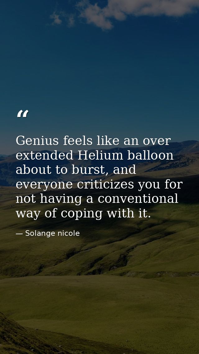 Genius feels like an over extended Helium balloon about to burst, and everyone criticizes you for not having a conventio — Solange nicole