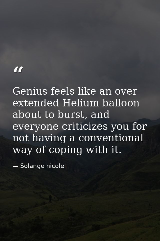 Genius feels like an over extended Helium balloon about to burst, and everyone criticizes you for not having a conventio — Solange nicole