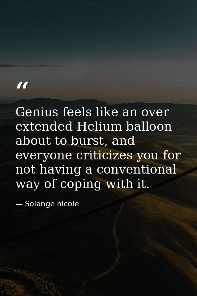 Genius feels like an over extended Helium balloon about to burst, and everyone criticizes you for not having a conventio — Solange nicole