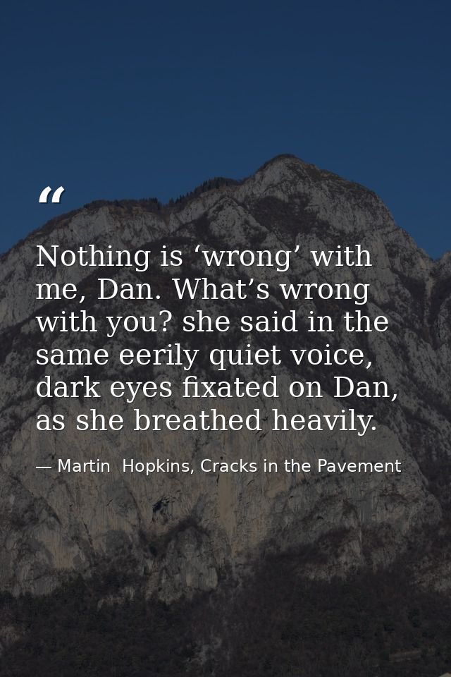 Nothing is ‘wrong’ with me, Dan. What’s wrong with you? she said in the same eerily quiet voice, dark eyes fixated on Da — Martin  Hopkins, Cracks in the Pavement
