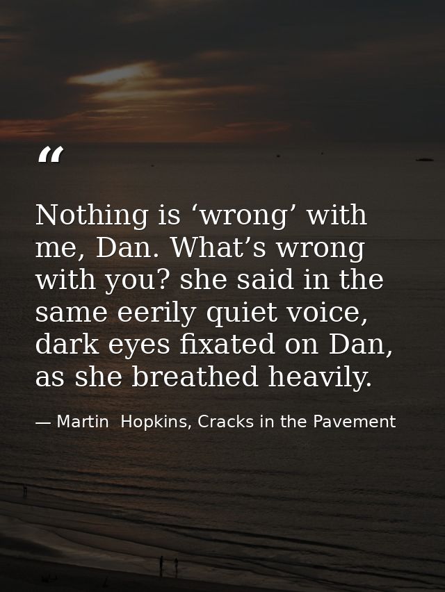 Nothing is ‘wrong’ with me, Dan. What’s wrong with you? she said in the same eerily quiet voice, dark eyes fixated on Da — Martin  Hopkins, Cracks in the Pavement