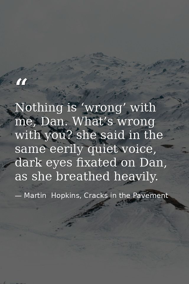 Nothing is ‘wrong’ with me, Dan. What’s wrong with you? she said in the same eerily quiet voice, dark eyes fixated on Da — Martin  Hopkins, Cracks in the Pavement