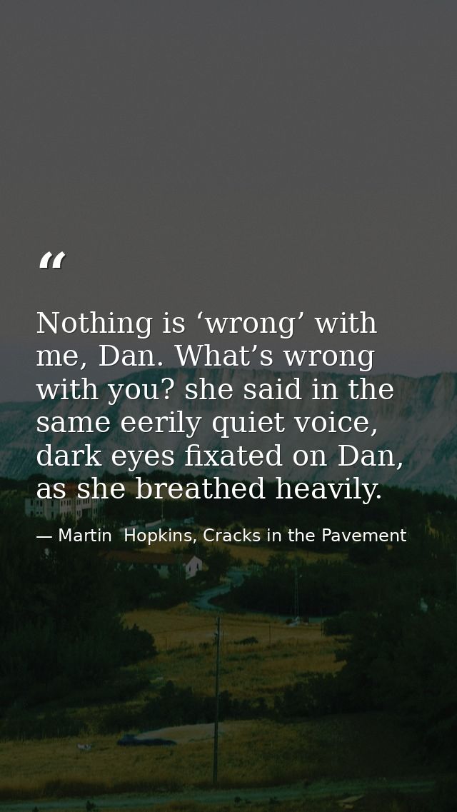 Nothing is ‘wrong’ with me, Dan. What’s wrong with you? she said in the same eerily quiet voice, dark eyes fixated on Da — Martin  Hopkins, Cracks in the Pavement