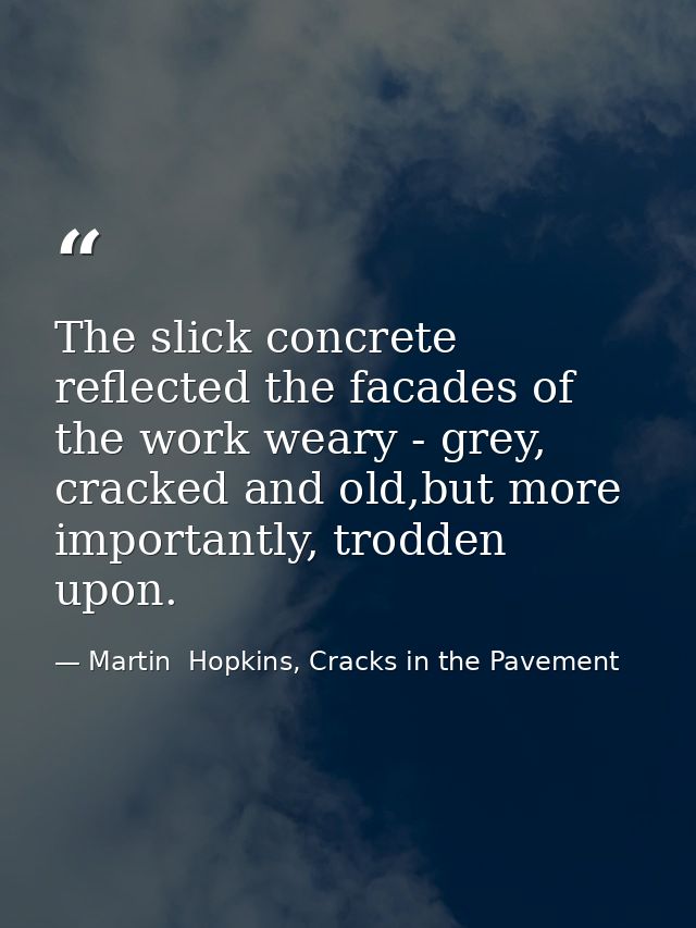The slick concrete reflected the facades of the work weary - grey, cracked and old,but more importantly, trodden upon. — Martin  Hopkins, Cracks in the Pavement
